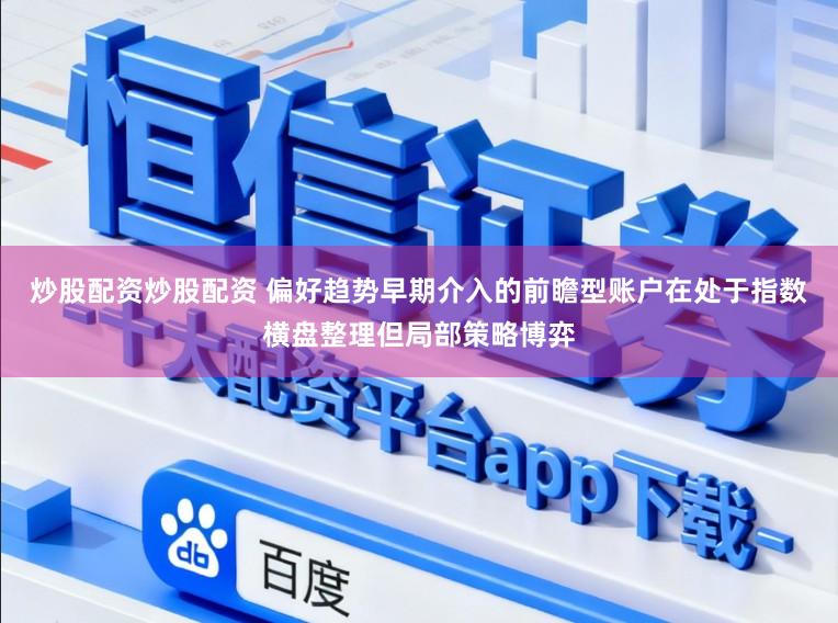 炒股配资炒股配资 偏好趋势早期介入的前瞻型账户在处于指数横盘整理但局部策略博弈