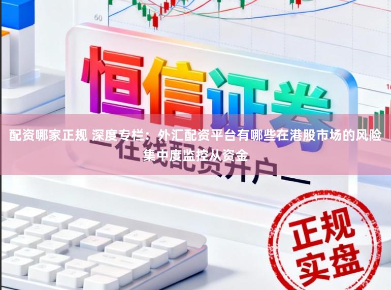 配资哪家正规 深度专栏：外汇配资平台有哪些在港股市场的风险集中度监控从资金