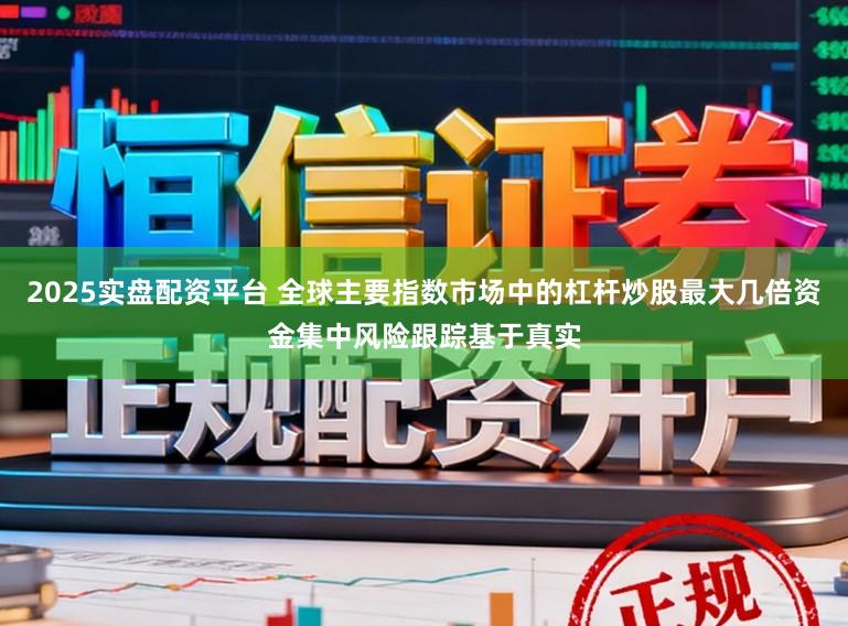 2025实盘配资平台 全球主要指数市场中的杠杆炒股最大几倍资金集中风险跟踪基于真实