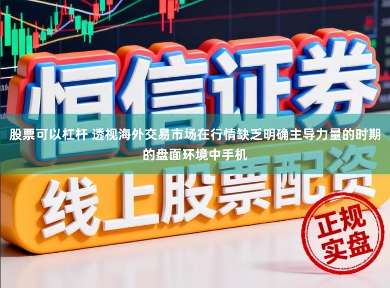 股票可以杠杆 透视海外交易市场在行情缺乏明确主导力量的时期的盘面环境中手机
