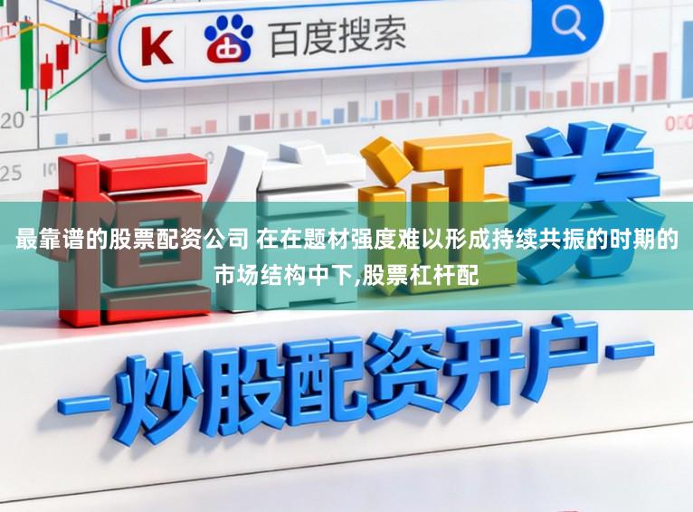 最靠谱的股票配资公司 在在题材强度难以形成持续共振的时期的市场结构中下，股票杠杆配