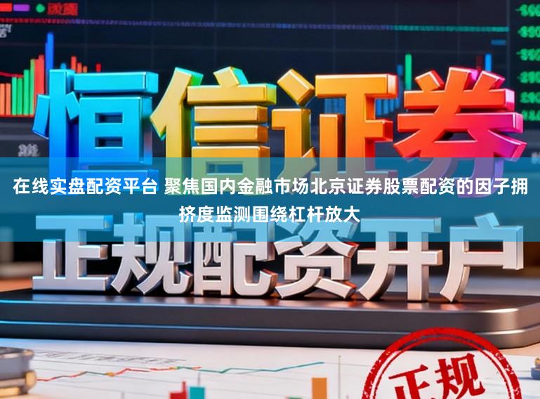 在线实盘配资平台 聚焦国内金融市场北京证券股票配资的因子拥挤度监测围绕杠杆放大
