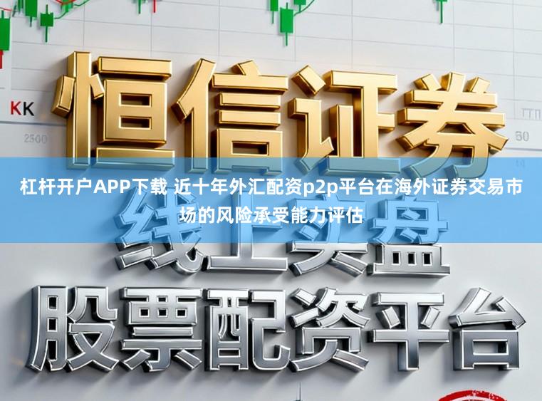 杠杆开户APP下载 近十年外汇配资p2p平台在海外证券交易市场的风险承受能力评估