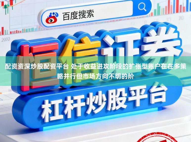 配资资深炒股配资平台 处于收益进攻阶段的扩张型账户在在多策略并行但市场方向不明的阶
