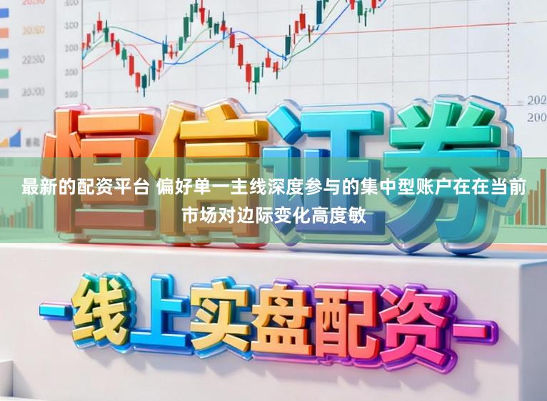 最新的配资平台 偏好单一主线深度参与的集中型账户在在当前市场对边际变化高度敏