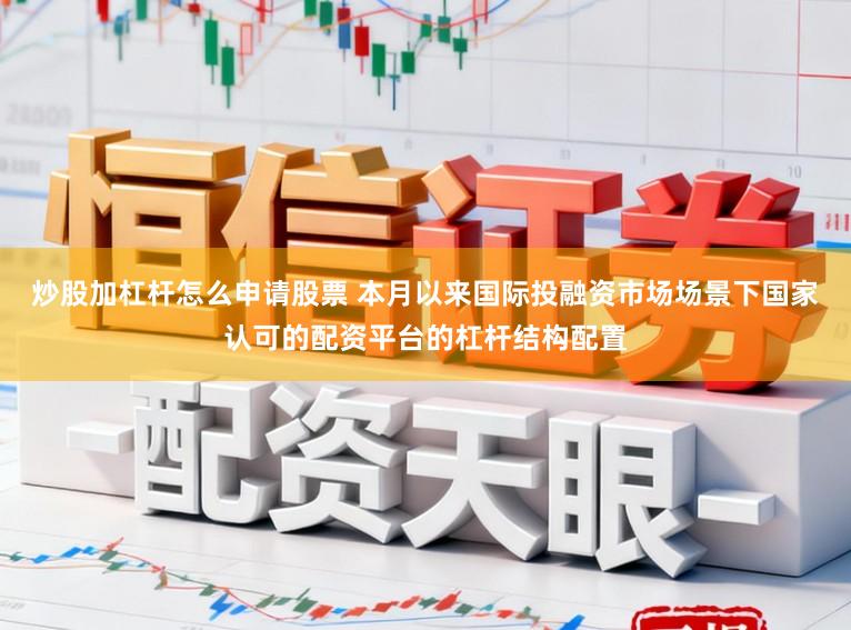 炒股加杠杆怎么申请股票 本月以来国际投融资市场场景下国家认可的配资平台的杠杆结构配置