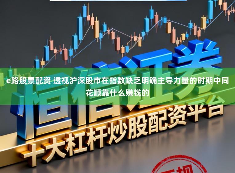 e路股票配资 透视沪深股市在指数缺乏明确主导力量的时期中同花顺靠什么赚钱的