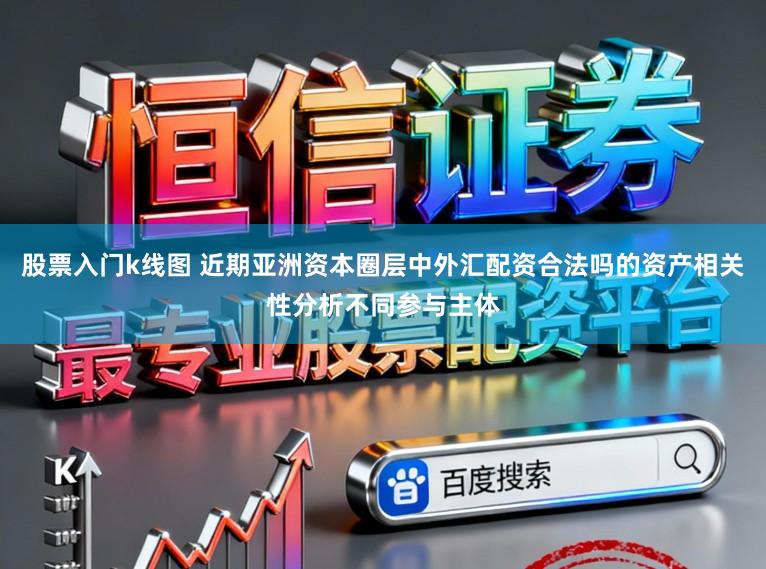 股票入门k线图 近期亚洲资本圈层中外汇配资合法吗的资产相关性分析不同参与主体
