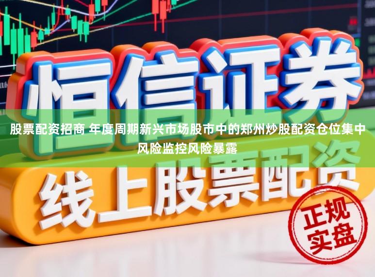 股票配资招商 年度周期新兴市场股市中的郑州炒股配资仓位集中风险监控风险暴露