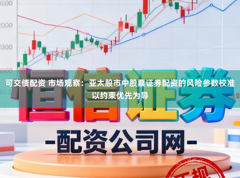 可交债配资 市场观察：亚太股市中股票证券配资的风险参数校准以约束优先为导