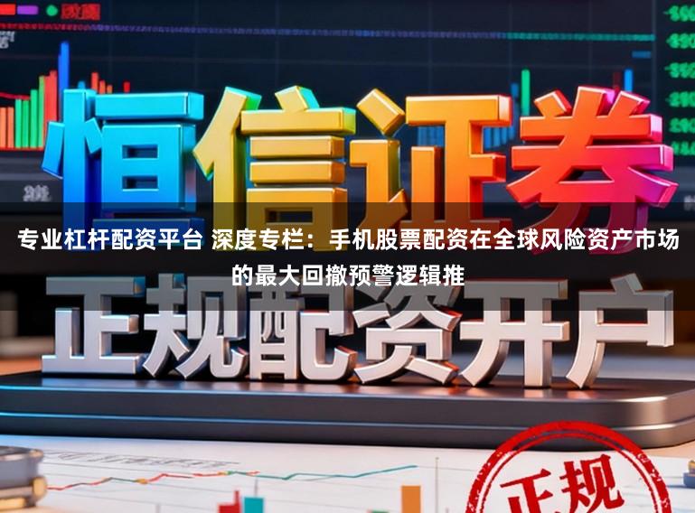 专业杠杆配资平台 深度专栏：手机股票配资在全球风险资产市场的最大回撤预警逻辑推