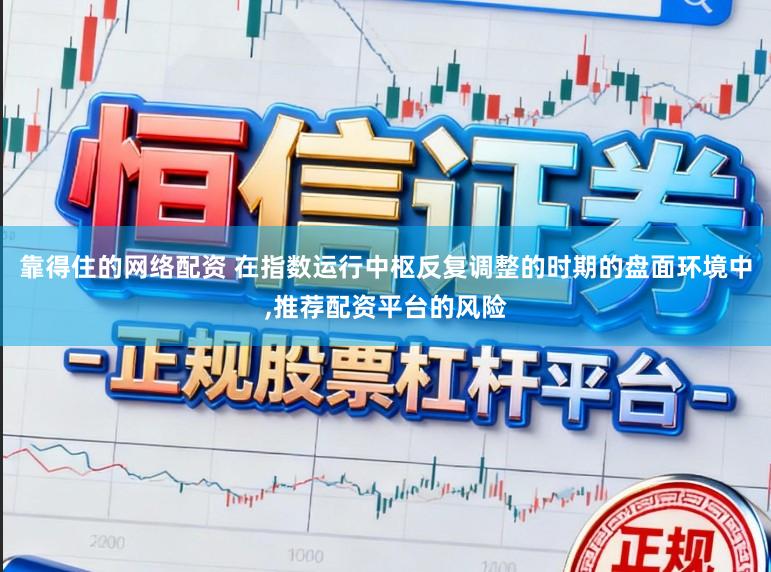 靠得住的网络配资 在指数运行中枢反复调整的时期的盘面环境中,推荐配资平台的风险