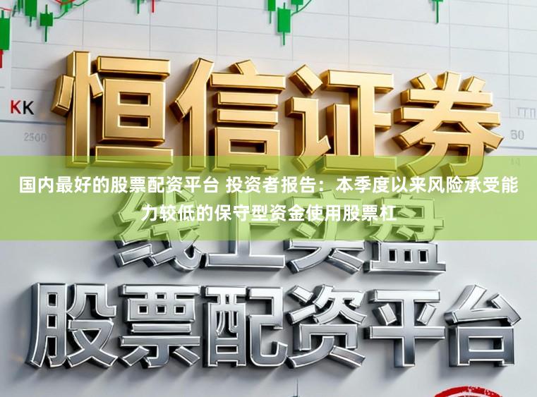 国内最好的股票配资平台 投资者报告：本季度以来风险承受能力较低的保守型资金使用股票杠