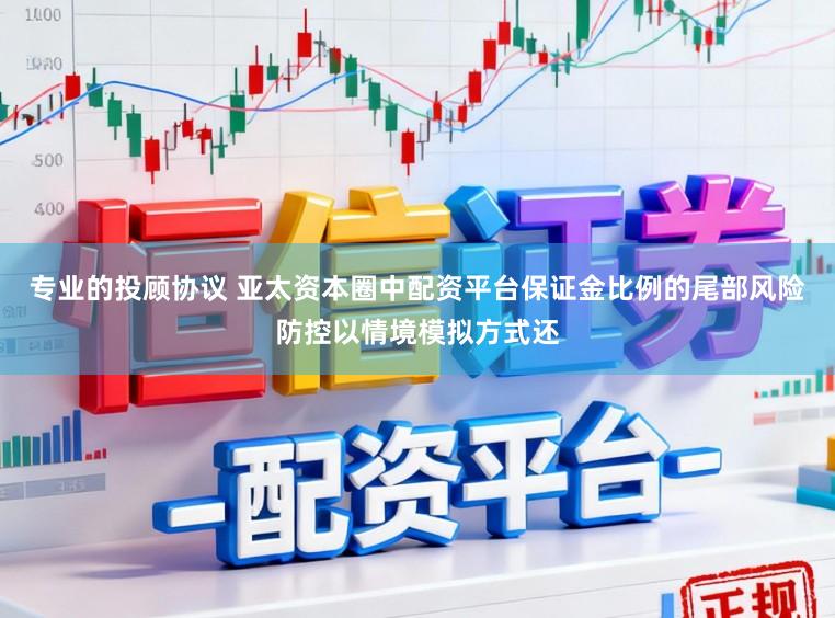 专业的投顾协议 亚太资本圈中配资平台保证金比例的尾部风险防控以情境模拟方式还