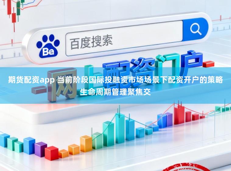 期货配资app 当前阶段国际投融资市场场景下配资开户的策略生命周期管理聚焦交