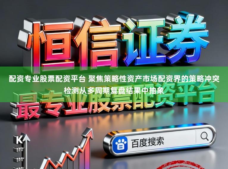 配资专业股票配资平台 聚焦策略性资产市场配资界的策略冲突检测从多周期复盘结果中抽象