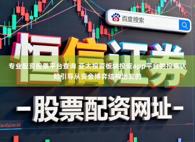 专业配资股票平台查询 亚太投资板块投资app平台的投资认知引导从资金博弈结构出发的