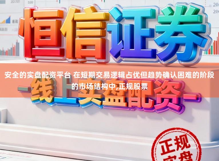 安全的实盘配资平台 在短期交易逻辑占优但趋势确认困难的阶段的市场结构中，正规股票