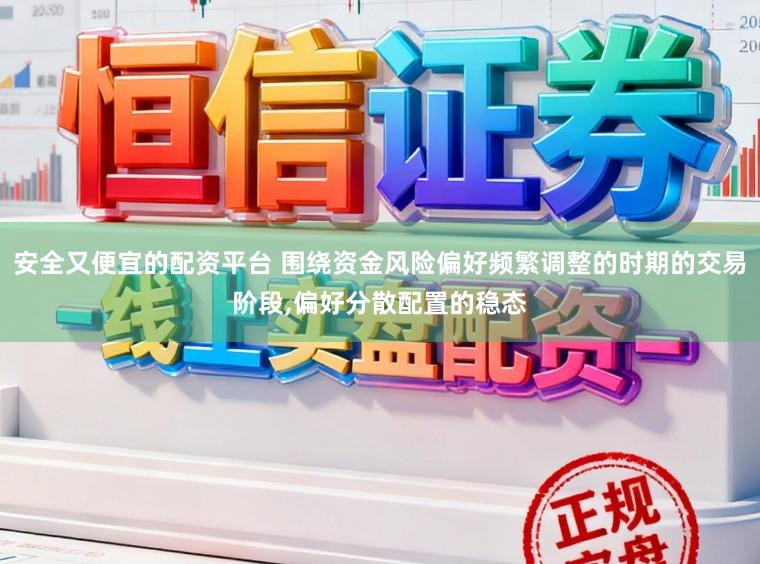 安全又便宜的配资平台 围绕资金风险偏好频繁调整的时期的交易阶段，偏好分散配置的稳态