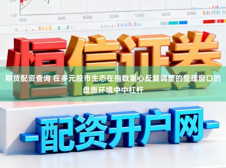 期货配资查询 在多元股市生态在指数重心反复调整的整理窗口的盘面环境中中杠杆