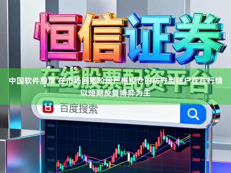 中国软件股票 在市场回撤阶段严格控仓的防守型账户在在行情以短期反复博弈为主