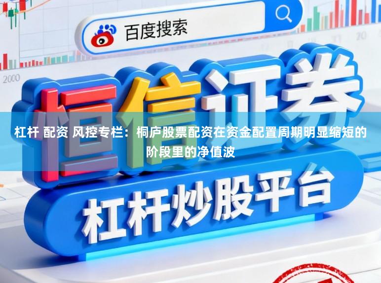 杠杆 配资 风控专栏：桐庐股票配资在资金配置周期明显缩短的阶段里的净值波