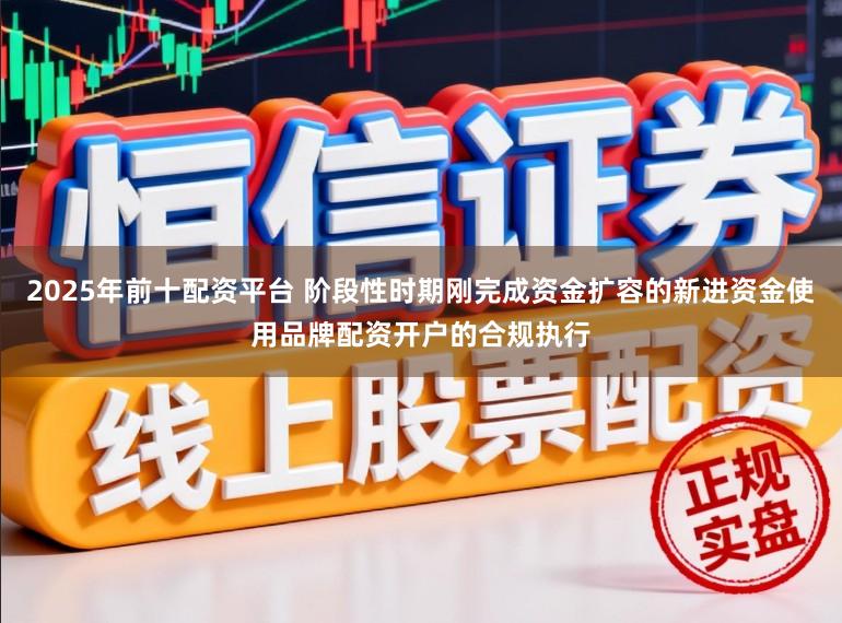 2025年前十配资平台 阶段性时期刚完成资金扩容的新进资金使用品牌配资开户的合规执行