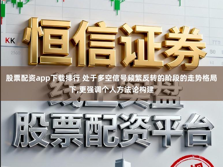 股票配资app下载排行 处于多空信号频繁反转的阶段的走势格局下，更强调个人方法论构建