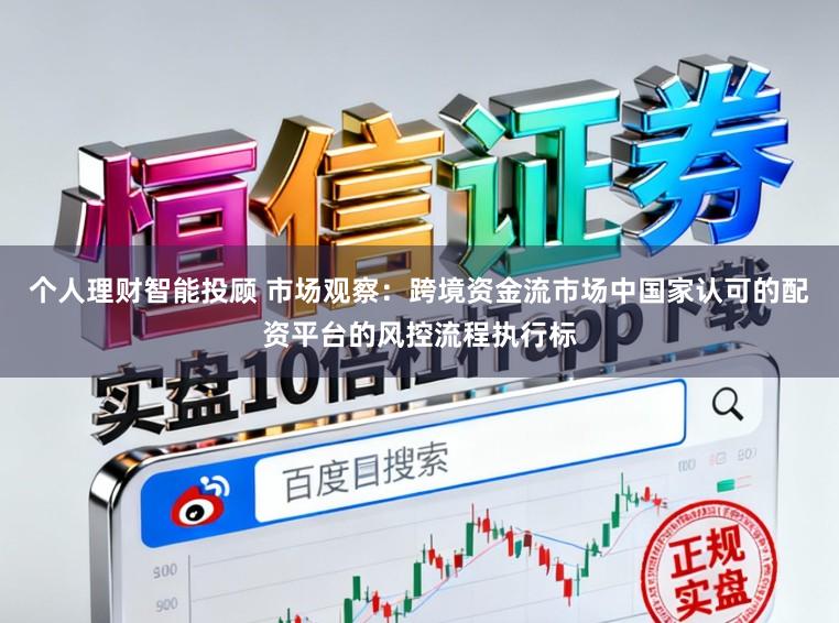 个人理财智能投顾 市场观察：跨境资金流市场中国家认可的配资平台的风控流程执行标