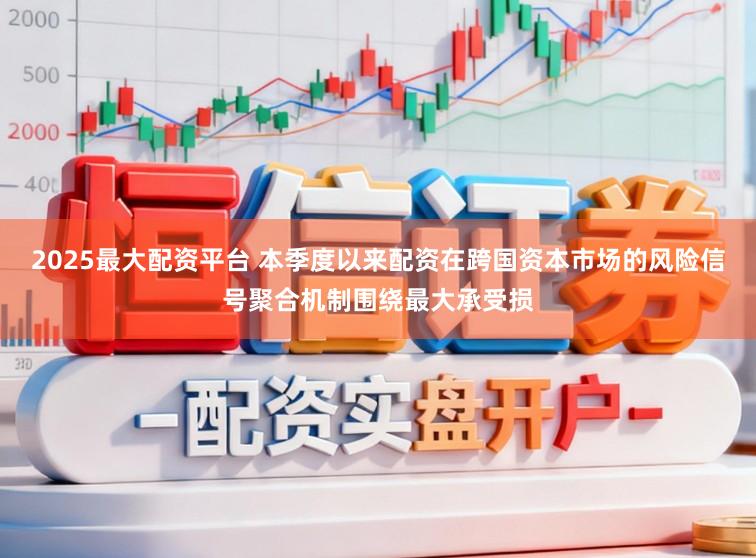 2025最大配资平台 本季度以来配资在跨国资本市场的风险信号聚合机制围绕最大承受损