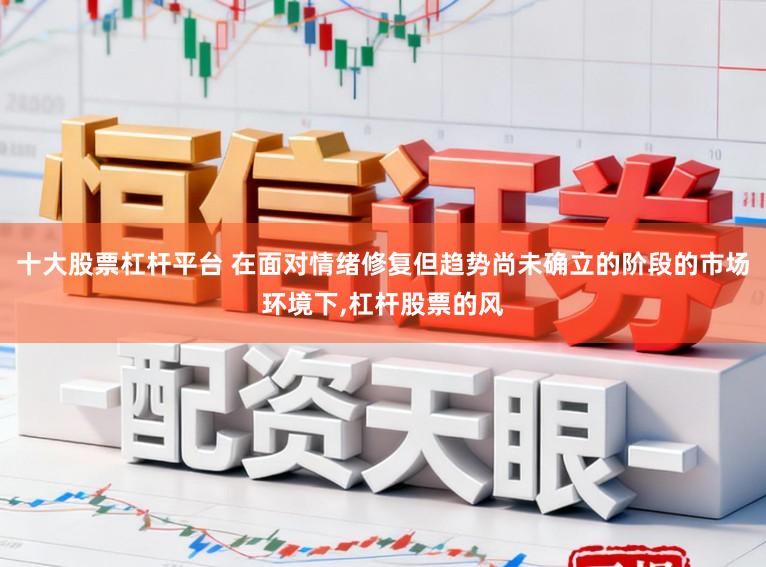 十大股票杠杆平台 在面对情绪修复但趋势尚未确立的阶段的市场环境下，杠杆股票的风