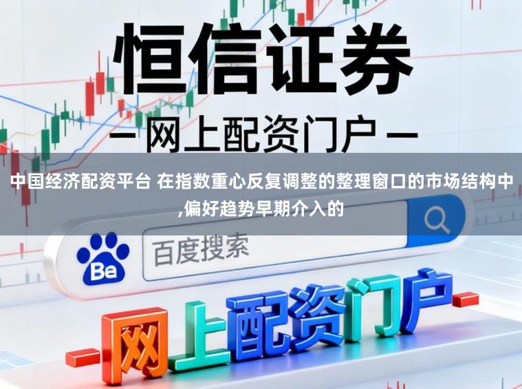 中国经济配资平台 在指数重心反复调整的整理窗口的市场结构中，偏好趋势早期介入的