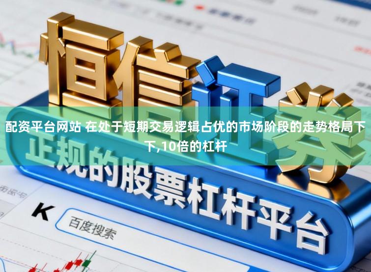 配资平台网站 在处于短期交易逻辑占优的市场阶段的走势格局下下，10倍的杠杆