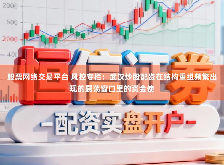 股票网络交易平台 风控专栏：武汉炒股配资在结构重组频繁出现的震荡窗口里的资金使