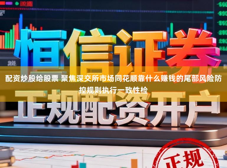 配资炒股给股票 聚焦深交所市场同花顺靠什么赚钱的尾部风险防控规则执行一致性检