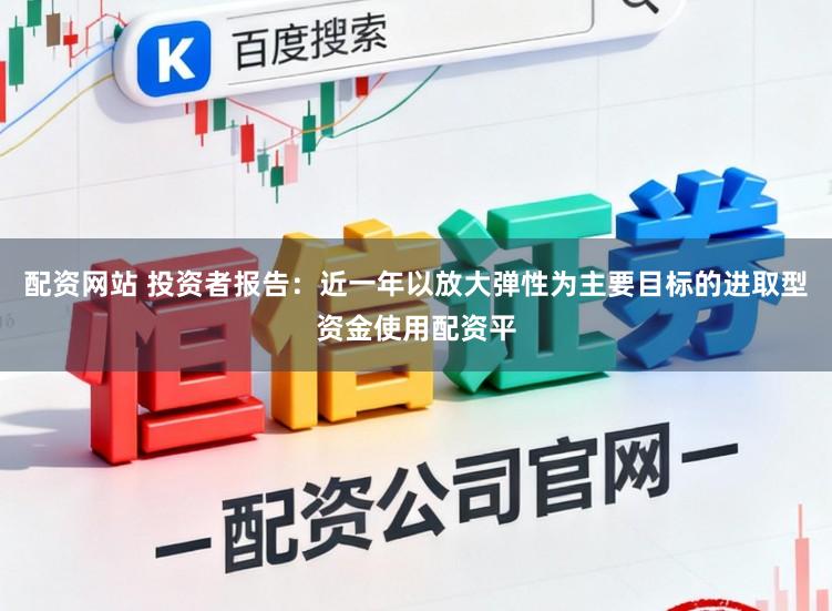 配资网站 投资者报告：近一年以放大弹性为主要目标的进取型资金使用配资平