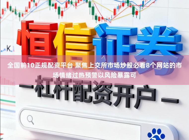 全国前10正规配资平台 聚焦上交所市场炒股必看8个网站的市场情绪过热预警以风险暴露可