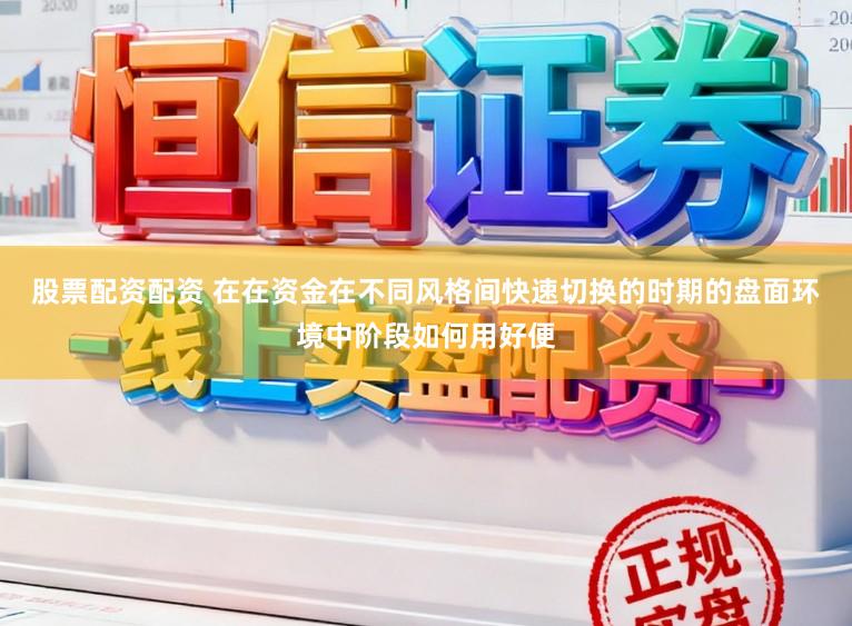 股票配资配资 在在资金在不同风格间快速切换的时期的盘面环境中阶段如何用好便