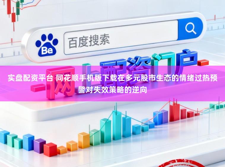 实盘配资平台 同花顺手机版下载在多元股市生态的情绪过热预警对失效策略的逆向