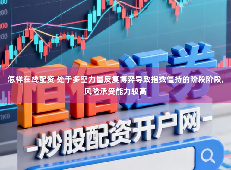 怎样在线配资 处于多空力量反复博弈导致指数僵持的阶段阶段，风险承受能力较高
