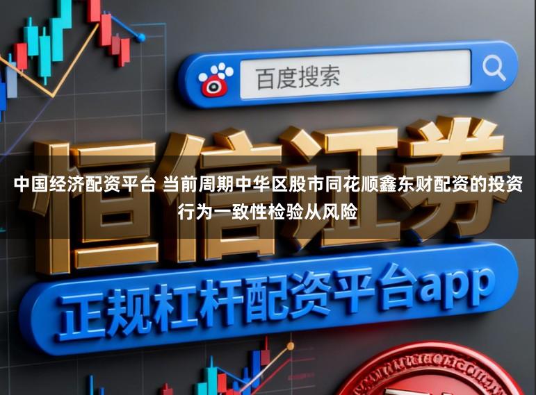 中国经济配资平台 当前周期中华区股市同花顺鑫东财配资的投资行为一致性检验从风险