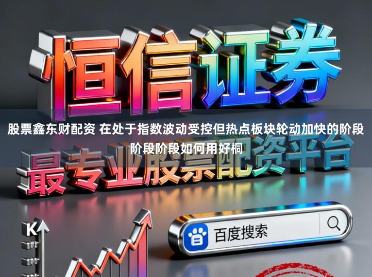 股票鑫东财配资 在处于指数波动受控但热点板块轮动加快的阶段阶段阶段如何用好桐