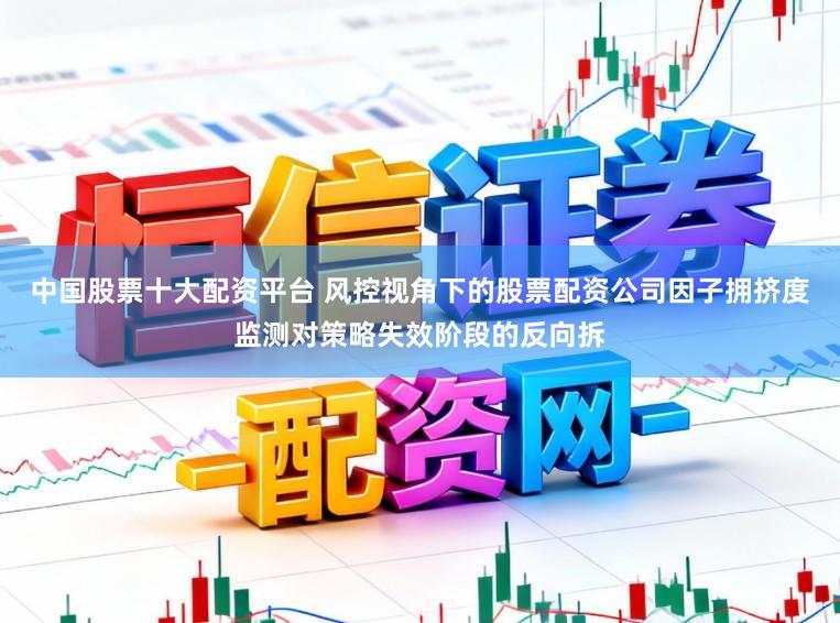 中国股票十大配资平台 风控视角下的股票配资公司因子拥挤度监测对策略失效阶段的反向拆