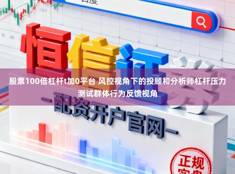 股票100倍杠杆t加0平台 风控视角下的投顾和分析师杠杆压力测试群体行为反馈视角
