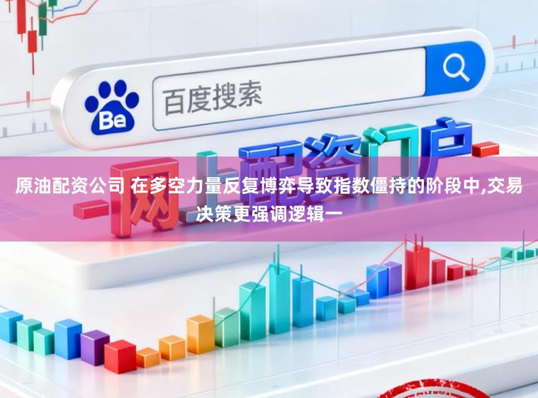 原油配资公司 在多空力量反复博弈导致指数僵持的阶段中,交易决策更强调逻辑一