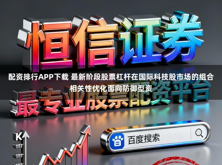 配资排行APP下载 最新阶段股票杠杆在国际科技股市场的组合相关性优化面向防御型资