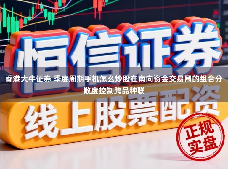 香港大牛证券 季度周期手机怎么炒股在南向资金交易圈的组合分散度控制跨品种联