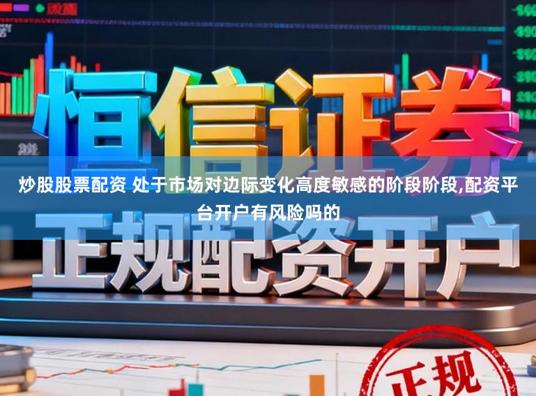 炒股股票配资 处于市场对边际变化高度敏感的阶段阶段，配资平台开户有风险吗的