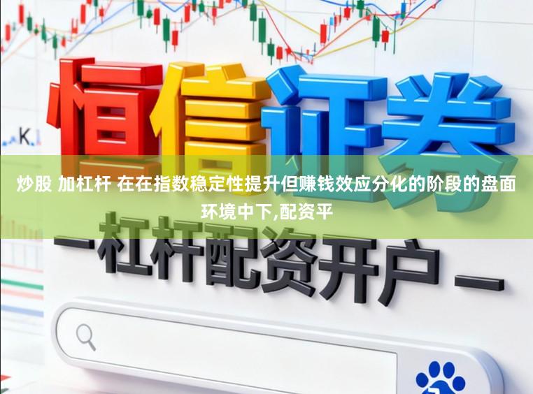 炒股 加杠杆 在在指数稳定性提升但赚钱效应分化的阶段的盘面环境中下，配资平