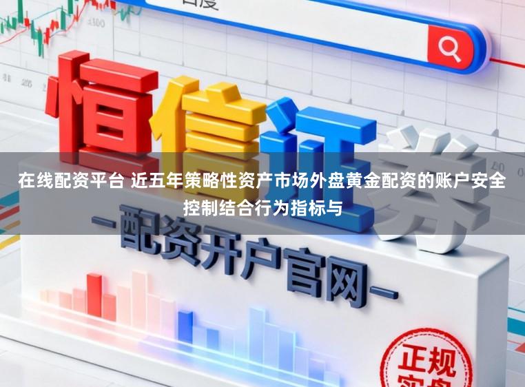 在线配资平台 近五年策略性资产市场外盘黄金配资的账户安全控制结合行为指标与